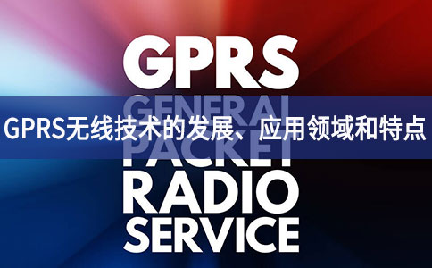GPRS無線技術(shù)的發(fā)展、應(yīng)用領(lǐng)域和特點(diǎn)