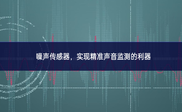 噪聲傳感器，實現(xiàn)精準聲音監(jiān)測的利器