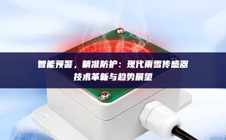 智能預(yù)警，精準(zhǔn)防護(hù)：現(xiàn)代雨雪傳感器技術(shù)革新與趨勢(shì)展望