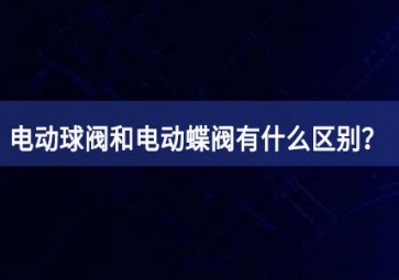 電動(dòng)球閥和電動(dòng)蝶閥有什么區(qū)別？如何使用？