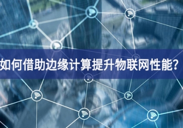 如何借助邊緣計(jì)算提升物聯(lián)網(wǎng)性能？