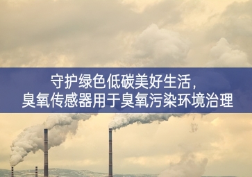 守護綠色低碳美好生活，臭氧傳感器用于臭氧污染環(huán)境治理