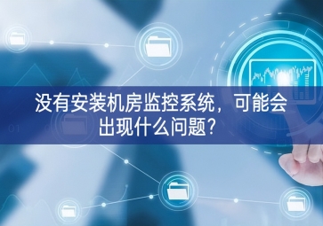 沒(méi)有安裝機(jī)房動(dòng)環(huán)監(jiān)控系統(tǒng)，可能會(huì)出現(xiàn)什么問(wèn)題？