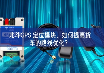 北斗GPS 定位模塊，如何提高貨車的路線優(yōu)化？