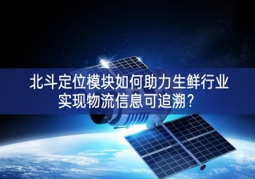 北斗定位模塊如何助力生鮮行業(yè)實(shí)現(xiàn)物流信息可追溯？
