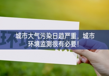 「環(huán)境監(jiān)測(cè)」城市大氣污染日趨嚴(yán)重，城市環(huán)境監(jiān)測(cè)很有必要！