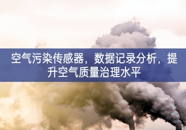 空氣污染傳感器，數(shù)據(jù)記錄分析，提升空氣質(zhì)量治理水平