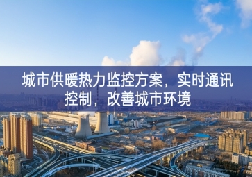 「智慧城市」城市供暖熱力監(jiān)控方案，實(shí)時通訊控制，改善城市環(huán)境