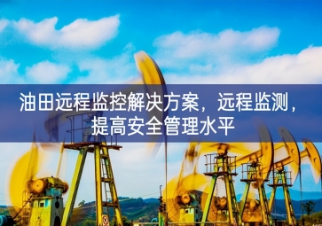 「智慧安防」油田遠程監(jiān)控解決方案，遠程監(jiān)測，提高安全管理水平