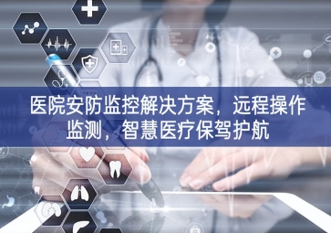 「智慧安防」醫(yī)院安防監(jiān)控解決方案，遠(yuǎn)程操作監(jiān)測，智慧醫(yī)療保駕護(hù)航