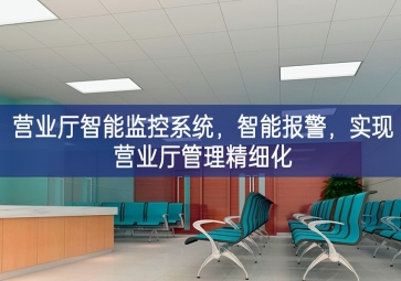 「智慧安防」?fàn)I業(yè)廳智能監(jiān)控系統(tǒng)，智能報警，實現(xiàn)營業(yè)廳管理精細(xì)化