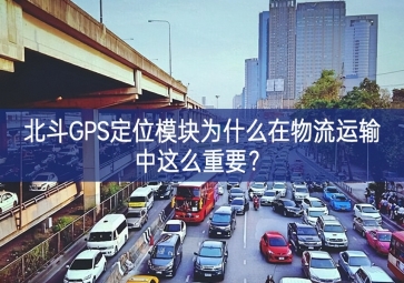 北斗GPS定位模塊為什么在物流運(yùn)輸中這么重要？