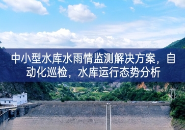 「智慧水利」中小型水庫(kù)水雨情監(jiān)測(cè)解決方案，自動(dòng)化巡檢，中小水庫(kù)運(yùn)行態(tài)勢(shì)分析