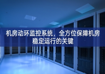 機(jī)房動(dòng)環(huán)監(jiān)控系統(tǒng)，全方位保障機(jī)房穩(wěn)定運(yùn)行的關(guān)鍵