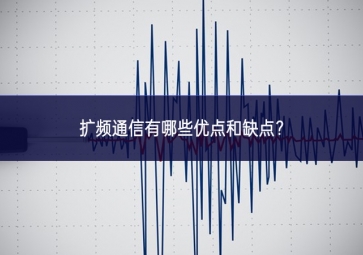 擴頻通信有哪些優(yōu)點和缺點？