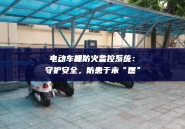 電動車棚防火監(jiān)控系統(tǒng)：守護安全，防患于未“燃”