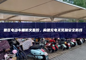 園區(qū)電動車棚防火監(jiān)控，構建充電無死角安全防線